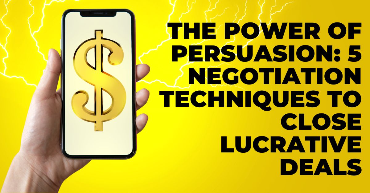 The Power of Persuasion: 5 Negotiation Techniques to Close Lucrative Deals